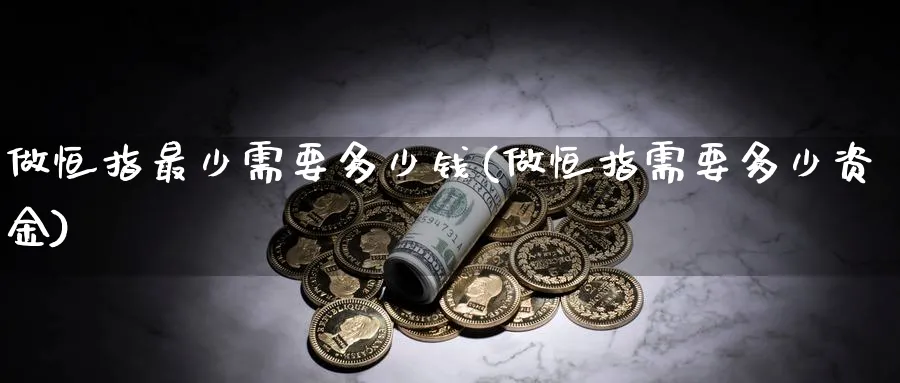 做恒指最少需要多少钱(做恒指需要多少资金)_https://www.hougads.com_恒指期货_第1张