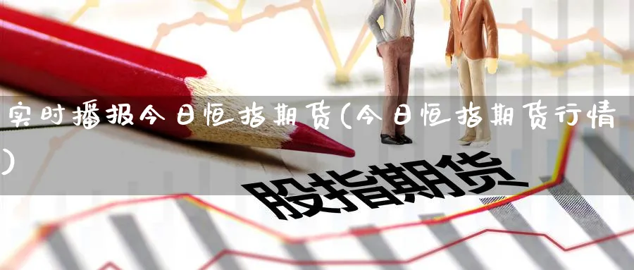 实时播报今日恒指期货(今日恒指期货行情)_https://www.hougads.com_恒指期货_第1张