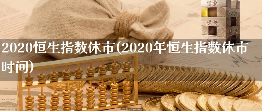 2020恒生指数休市(2020年恒生指数休市时间)_https://www.hougads.com_恒指期货_第1张