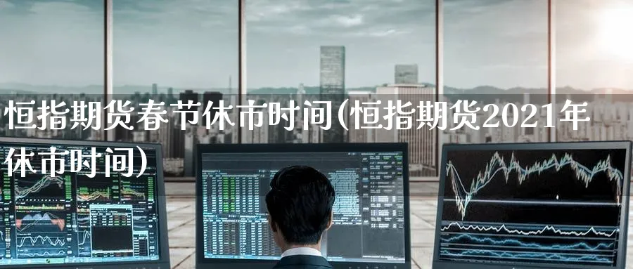 恒指期货春节休市时间(恒指期货2021年休市时间)_https://www.hougads.com_恒指学院_第1张