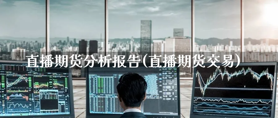 直播期货分析报告(直播期货交易)