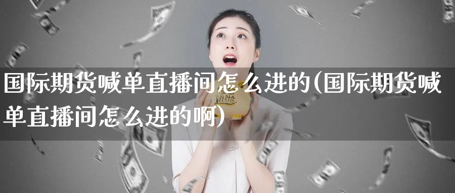 国际期货喊单直播间怎么进的(国际期货喊单直播间怎么进的啊)_https://www.hougads.com_恒指期货_第1张