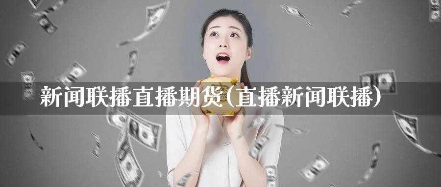 新闻联播直播期货(直播新闻联播)_https://www.hougads.com_恒指学院_第1张