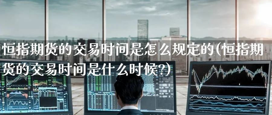 恒指期货的交易时间是怎么规定的(恒指期货的交易时间是什么时候?)_恒指直播室_第1张_厚德恒指期货直播室 恒指期货的交易时间是怎么规定的(恒指期货的交易时间是什么时候?)_https://www.hougads.com_恒指直播室_第1张