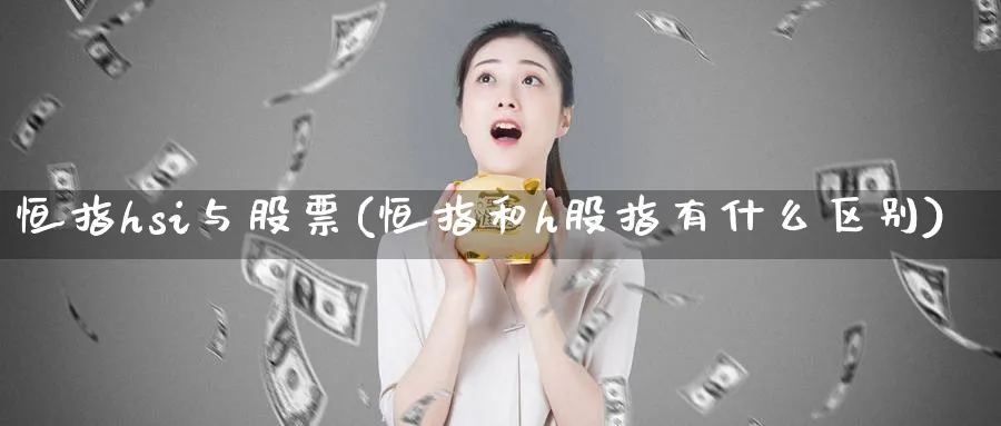恒指hsi与股票(恒指和h股指有什么区别)_https://www.hougads.com_恒指期货_第1张