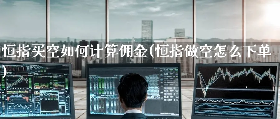 恒指买空如何计算佣金(恒指做空怎么下单)_https://www.hougads.com_恒指直播室_第1张