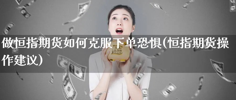 做恒指期货如何克服下单恐惧(恒指期货操作建议)_https://www.hougads.com_恒指直播室_第1张