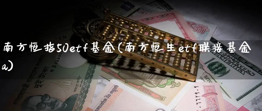 南方恒指50etf基金(南方恒生etf联接基金a)_https://www.hougads.com_恒指期货_第1张