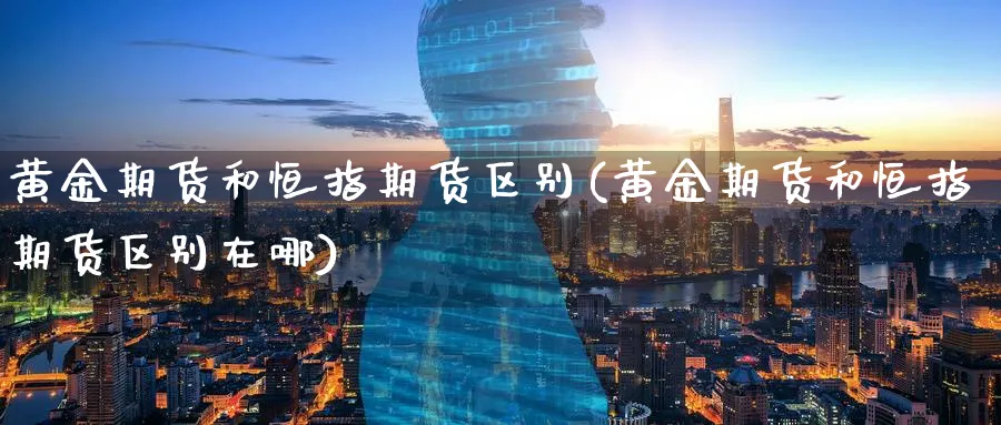 黄金期货和恒指期货区别(黄金期货和恒指期货区别在哪)_https://www.hougads.com_恒指学院_第1张