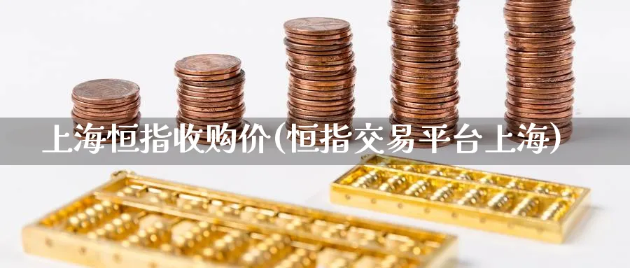 上海恒指收购价(恒指交易平台上海)_https://www.hougads.com_恒指学院_第1张