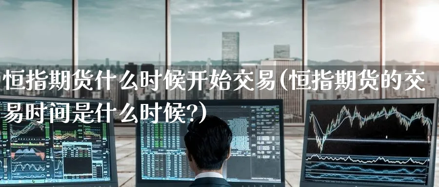 恒指期货什么时候开始交易(恒指期货的交易时间是什么时候?)_https://www.hougads.com_恒指学院_第1张
