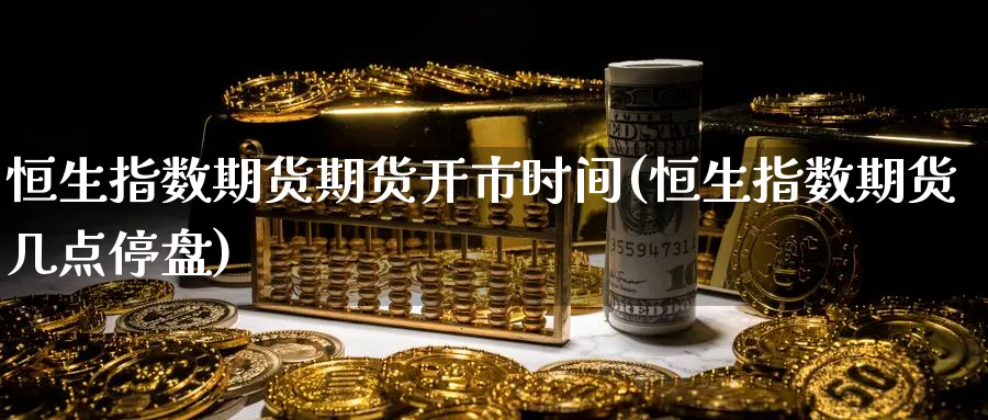 恒生指数期货期货开市时间(恒生指数期货几点停盘)_https://www.hougads.com_恒指期货_第1张