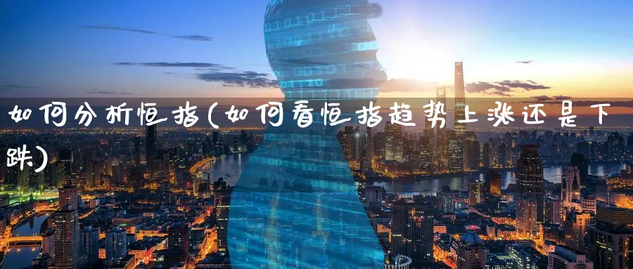 如何分析恒指(如何看恒指趋势上涨还是下跌)