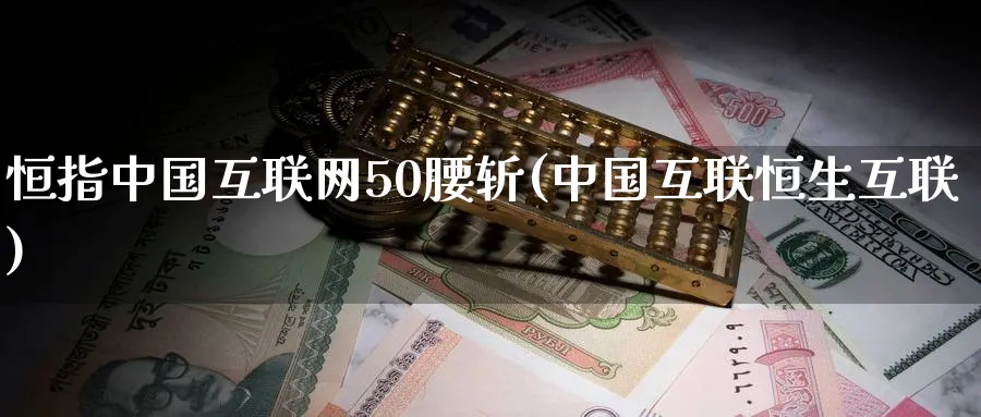 恒指中国互联网50腰斩(中国互联恒生互联)_https://www.hougads.com_恒指期货_第1张