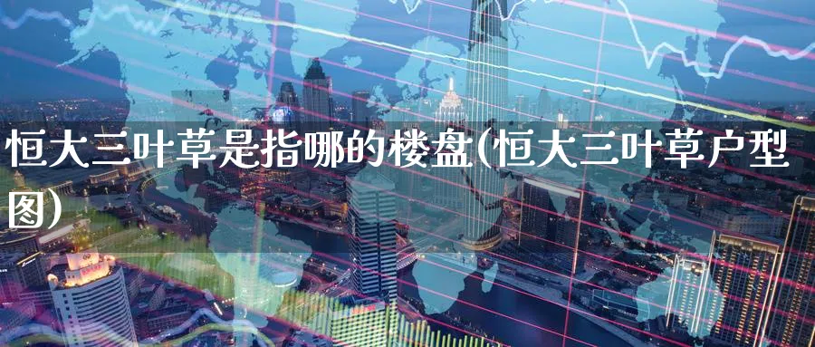 恒大三叶草是指哪的(恒大三叶草户型图)_https://www.hougads.com_恒指期货_第1张