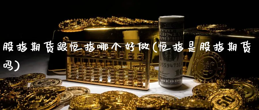 股指期货跟恒指哪个好做(恒指是股指期货吗)_https://www.hougads.com_恒指期货_第1张