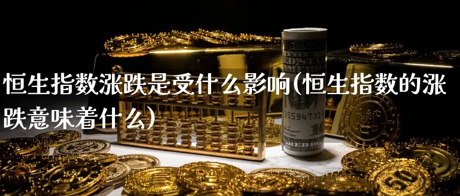 恒生指数涨跌是受什么影响(恒生指数的涨跌意味着什么)_https://www.hougads.com_恒指期货_第1张