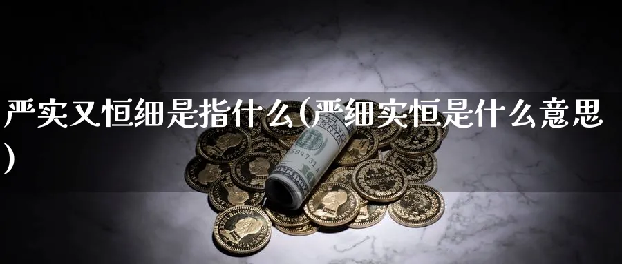 严实又恒细是指什么(严细实恒是什么意思)_https://www.hougads.com_恒指学院_第1张