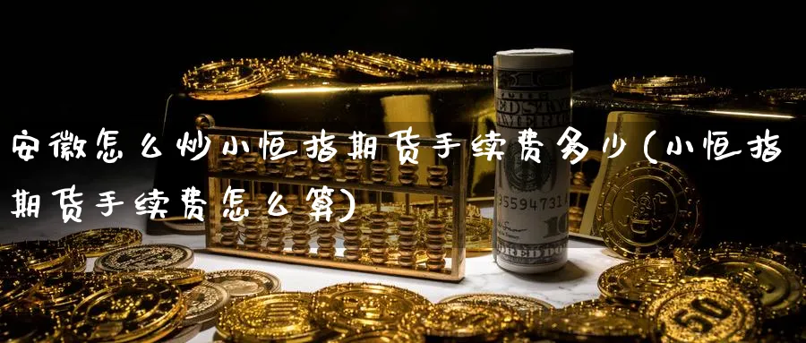 安徽怎么炒小恒指期货手续费多少(小恒指期货手续费怎么算)_https://www.hougads.com_恒指学院_第1张