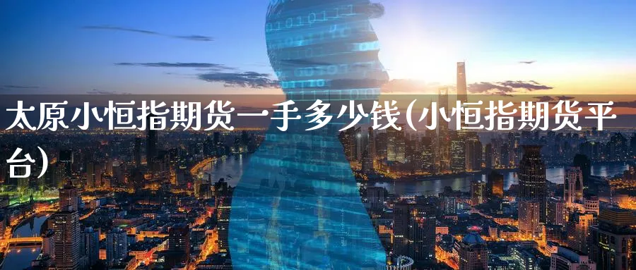 太原小恒指期货一手多少钱(小恒指期货平台)_https://www.hougads.com_恒指学院_第1张