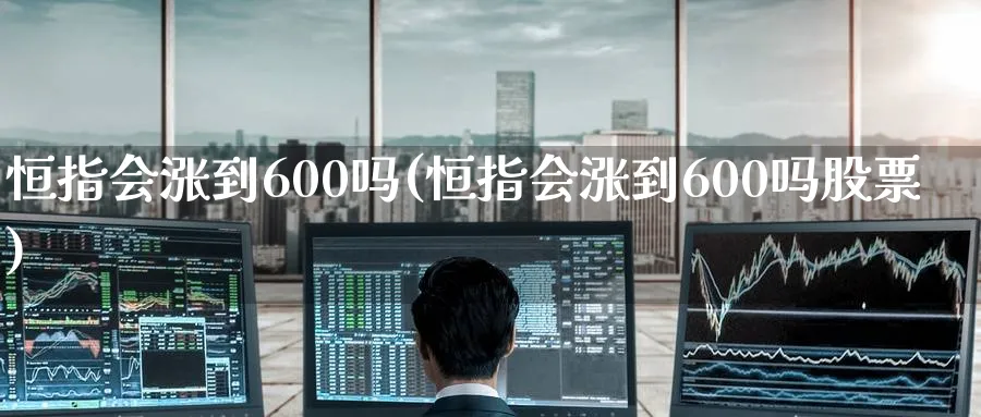 恒指会涨到600吗(恒指会涨到600吗股票)_https://www.hougads.com_恒指期货_第1张