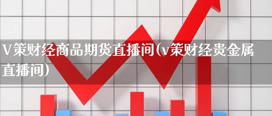 V策财经商品期货直播间(v策财经贵金属直播间)_https://www.hougads.com_恒指期货_第1张
