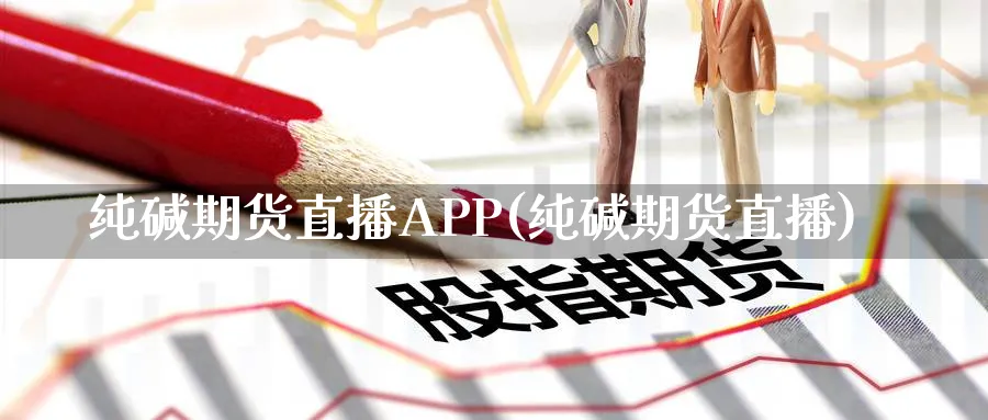 纯碱期货直播APP(纯碱期货直播)