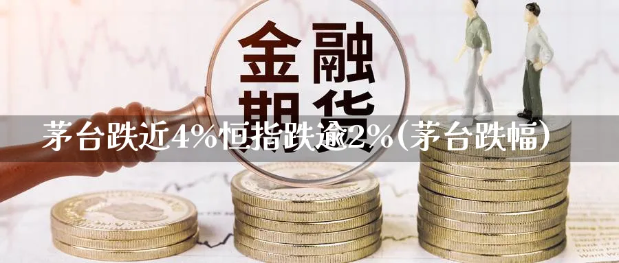 茅台跌近4%恒指跌逾2%(茅台跌幅)_恒指直播室_第1张_厚德恒指期货直播室 茅台跌近4%恒指跌逾2%(茅台跌幅)_https://www.hougads.com_恒指直播室_第1张