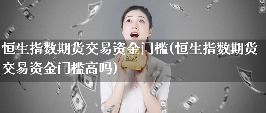 恒生指数期货交易资金门槛(恒生指数期货交易资金门槛高吗)_恒指期货_第1张_厚德恒指期货直播室 恒生指数期货交易资金门槛(恒生指数期货交易资金门槛高吗)_https://www.hougads.com_恒指期货_第1张