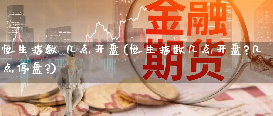 恒生指数 几点开盘(恒生指数几点开盘?几点停盘?)_https://www.hougads.com_恒指学院_第1张