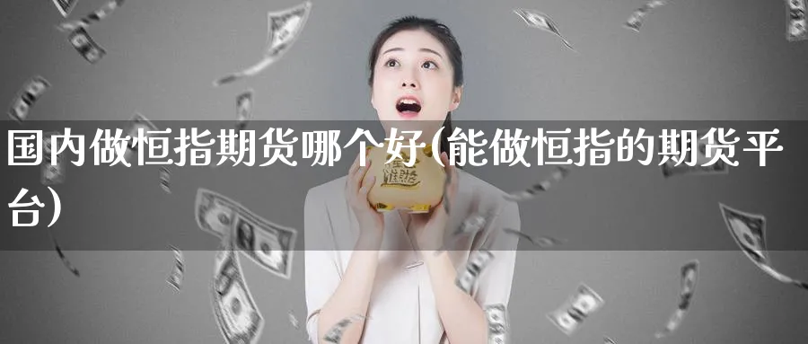 国内做恒指期货哪个好(能做恒指的期货平台)_https://www.hougads.com_恒指期货_第1张