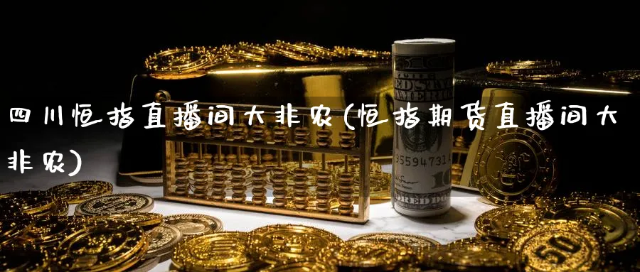 四川恒指直播间大非农(恒指期货直播间大非农)
