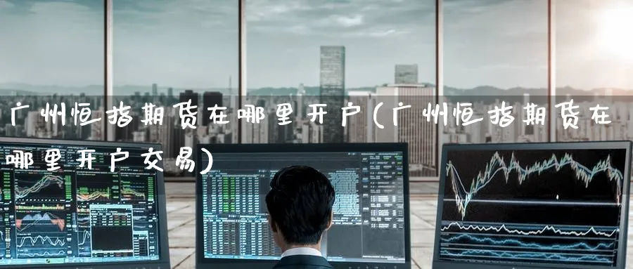 广州恒指期货在哪里开户(广州恒指期货在哪里开户交易)_https://www.hougads.com_恒指学院_第1张
