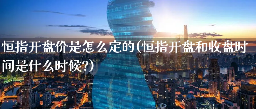 恒指开盘价是怎么定的(恒指开盘和收盘时间是什么时候?)_https://www.hougads.com_恒指学院_第1张