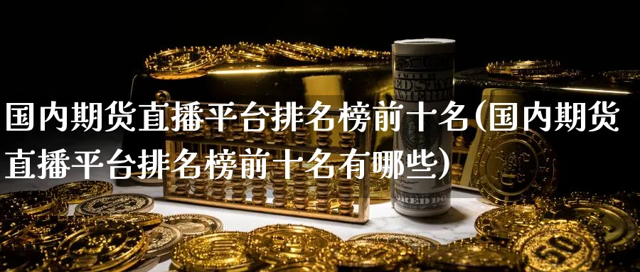 国内期货直播平台排名榜前十名(国内期货直播平台排名榜前十名有哪些)