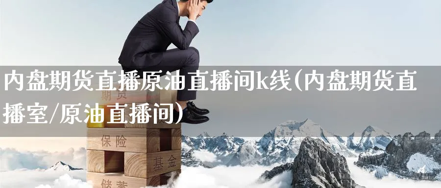 内盘期货直播原油直播间k线(内盘期货直播室/原油直播间)