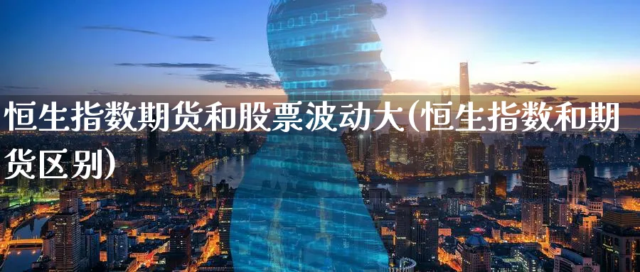 恒生指数期货和股票波动大(恒生指数和期货区别)_https://www.hougads.com_恒指直播室_第1张