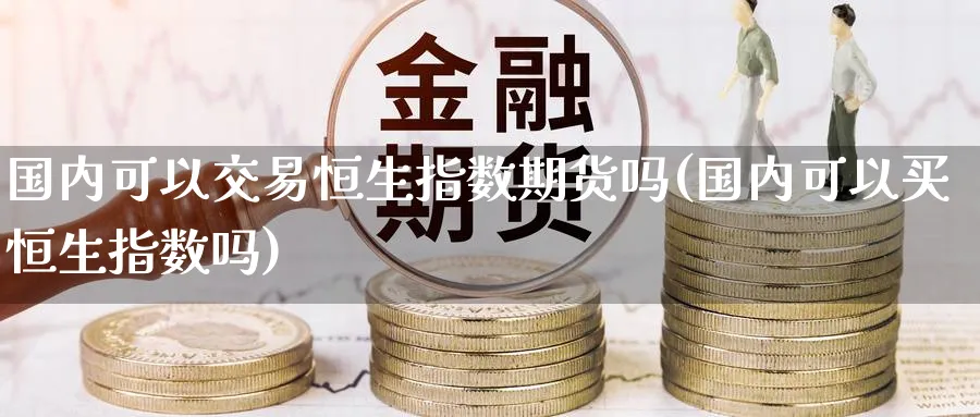 国内可以交易恒生指数期货吗(国内可以买恒生指数吗)_https://www.hougads.com_恒指直播室_第1张