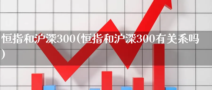 恒指和沪深300(恒指和沪深300有关系吗)_https://www.hougads.com_恒指直播室_第1张