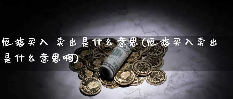 恒指买入 卖出是什么意思(恒指买入卖出是什么意思啊)_https://www.hougads.com_恒指直播室_第1张