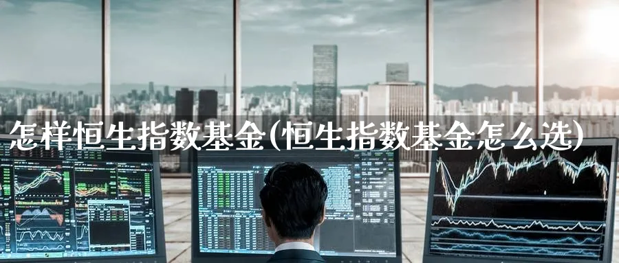 怎样恒生指数基金(恒生指数基金怎么选)_恒指直播室_第1张_厚德恒指期货直播室 怎样恒生指数基金(恒生指数基金怎么选)_https://www.hougads.com_恒指直播室_第1张