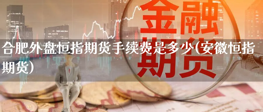 合肥外盘恒指期货手续费是多少(安徽恒指期货)_https://www.hougads.com_恒指期货_第1张