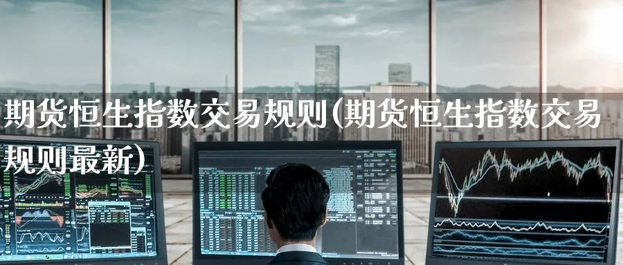 期货恒生指数交易规则(期货恒生指数交易规则最新)_https://www.hougads.com_恒指学院_第1张