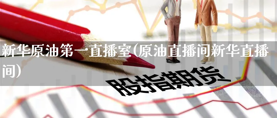 新华原油第一直播室(原油直播间新华直播间)