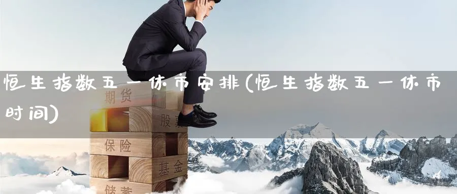 恒生指数五一休市安排(恒生指数五一休市时间)_https://www.hougads.com_恒指直播室_第1张