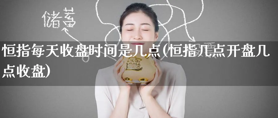 恒指每天收盘时间是几点(恒指几点开盘几点收盘)_https://www.hougads.com_恒指期货_第1张