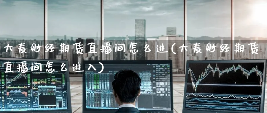 大麦财经期货直播间怎么进(大麦财经期货直播间怎么进入)_https://www.hougads.com_恒指学院_第1张