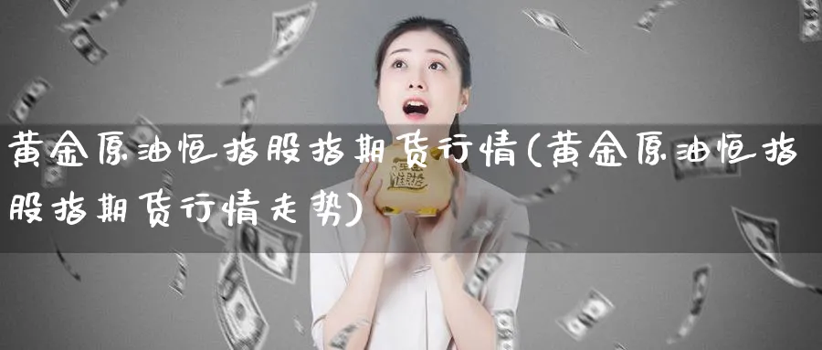 黄金原油恒指股指期货行情(黄金原油恒指股指期货行情走势)_恒指直播室_第1张_厚德恒指期货直播室 黄金原油恒指股指期货行情(黄金原油恒指股指期货行情走势)_https://www.hougads.com_恒指直播室_第1张