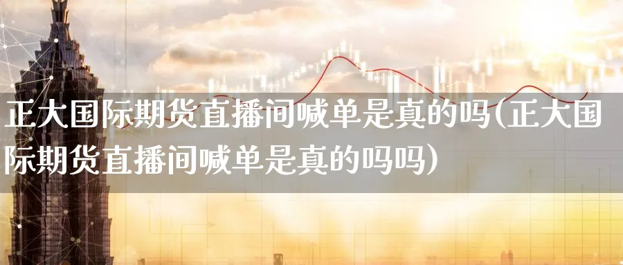 正大国际期货直播间喊单是真的吗(正大国际期货直播间喊单是真的吗吗)_https://www.hougads.com_恒指期货_第1张
