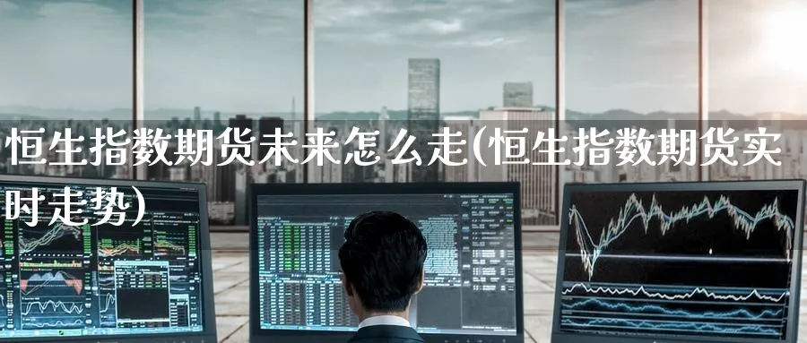 恒生指数期货未来怎么走(恒生指数期货实时走势)_https://www.hougads.com_恒指学院_第1张